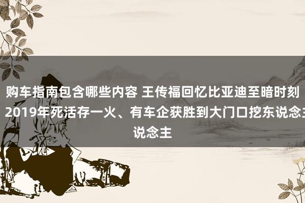 购车指南包含哪些内容 王传福回忆比亚迪至暗时刻：2019年死活存一火、有车企获胜到大门口挖东说念主