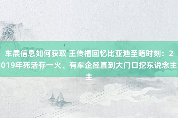 车展信息如何获取 王传福回忆比亚迪至暗时刻：2019年死活存一火、有车企径直到大门口挖东说念主