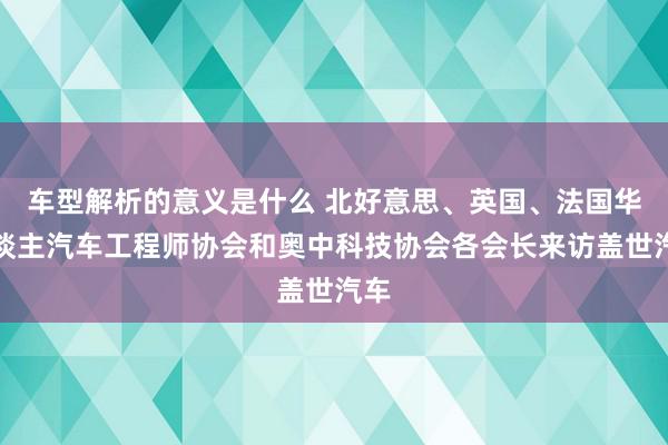 车型解析的意义是什么 北好意思、英国、法国华东谈主汽车工程师协会和奥中科技协会各会长来访盖世汽车