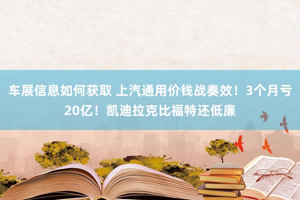 车展信息如何获取 上汽通用价钱战奏效！3个月亏20亿！凯迪拉克比福特还低廉