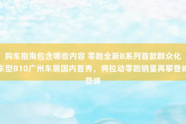 购车指南包含哪些内容 零跑全新B系列首款群众化车型B10广州车展国内首秀，将拉动零跑销量再攀登峰