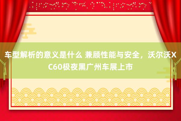 车型解析的意义是什么 兼顾性能与安全，沃尔沃XC60极夜黑广州车展上市