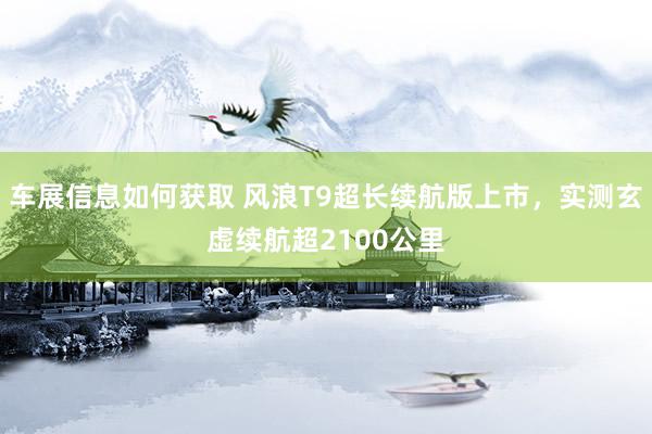 车展信息如何获取 风浪T9超长续航版上市，实测玄虚续航超2100公里