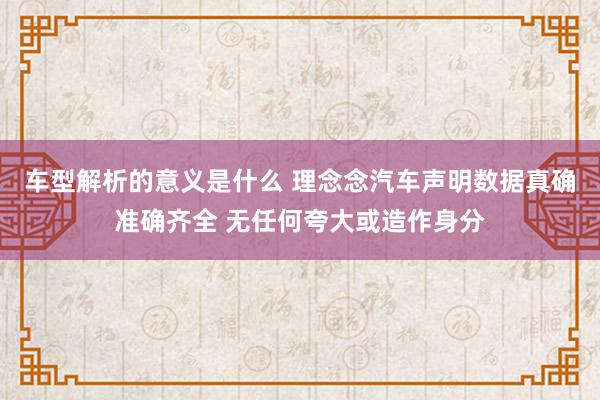 车型解析的意义是什么 理念念汽车声明数据真确准确齐全 无任何夸大或造作身分