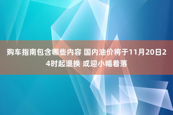 购车指南包含哪些内容 国内油价将于11月20日24时起退换 或迎小幅着落