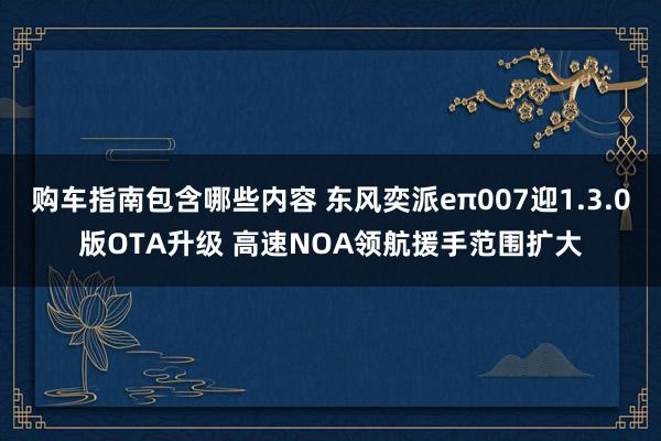 购车指南包含哪些内容 东风奕派eπ007迎1.3.0版OTA升级 高速NOA领航援手范围扩大