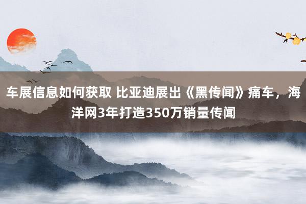 车展信息如何获取 比亚迪展出《黑传闻》痛车，海洋网3年打造350万销量传闻