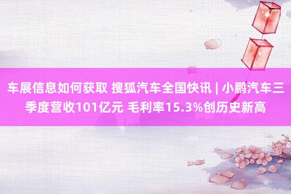 车展信息如何获取 搜狐汽车全国快讯 | 小鹏汽车三季度营收101亿元 毛利率15.3%创历史新高