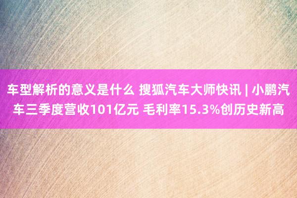 车型解析的意义是什么 搜狐汽车大师快讯 | 小鹏汽车三季度营收101亿元 毛利率15.3%创历史新高