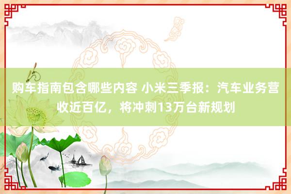 购车指南包含哪些内容 小米三季报：汽车业务营收近百亿，将冲刺13万台新规划