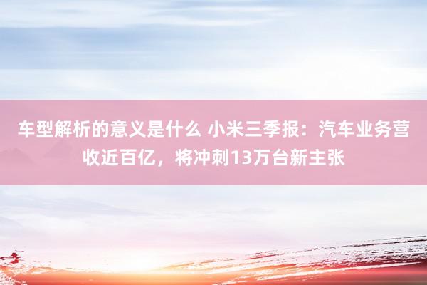 车型解析的意义是什么 小米三季报：汽车业务营收近百亿，将冲刺13万台新主张