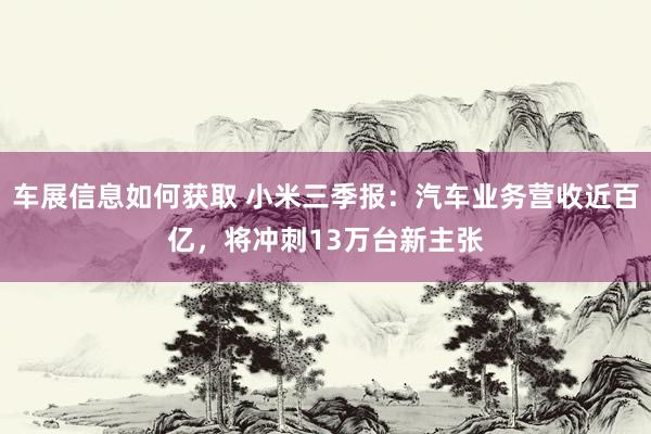 车展信息如何获取 小米三季报：汽车业务营收近百亿，将冲刺13万台新主张