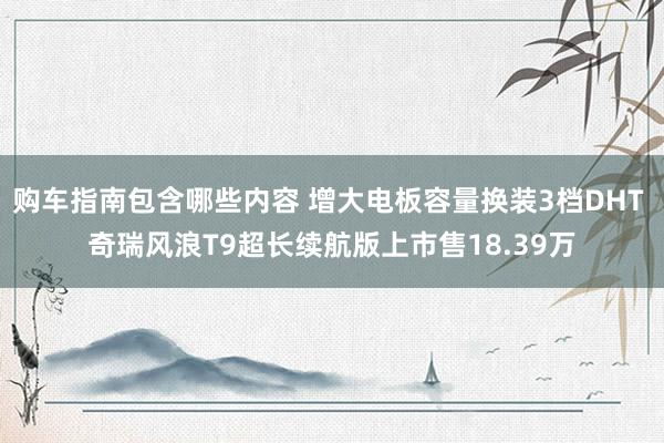 购车指南包含哪些内容 增大电板容量换装3档DHT 奇瑞风浪T9超长续航版上市售18.39万